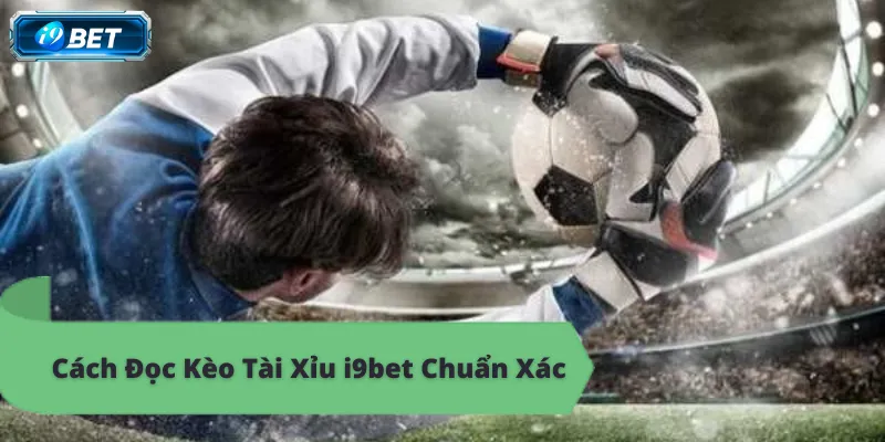 Cách đọc kèo tài xỉu i9bet chuẩn xác, thắng lớn mỗi ngày.